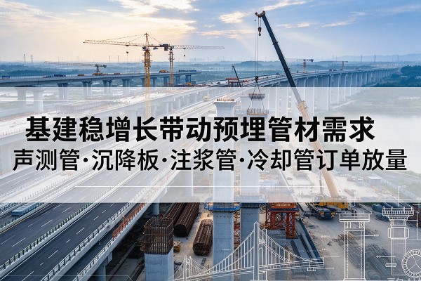 左权基建稳增长带动预埋监测管材需求,声测管、沉降板、注浆管订单持续放量